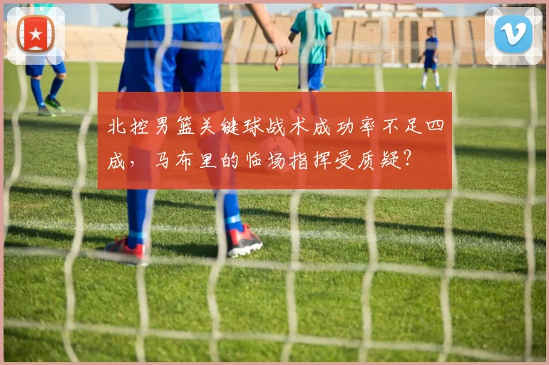 北控男篮关键球战术成功率不足四成,马布里的临场指挥受质疑?