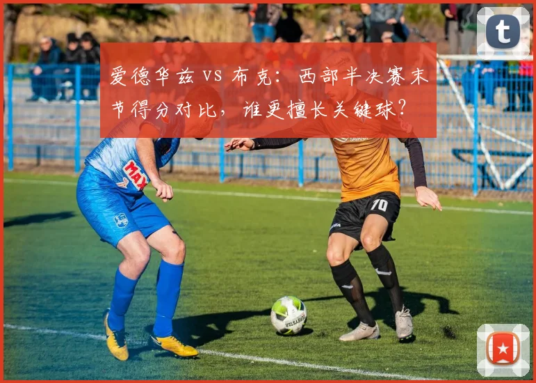 爱德华兹 vs 布克:西部半决赛末节得分对比,谁更擅长关键球?